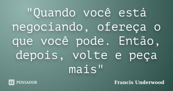 "Quando você está negociando, ofereça o que você pode. Então, depois, volte e peça mais"... Frase de Francis Underwood.