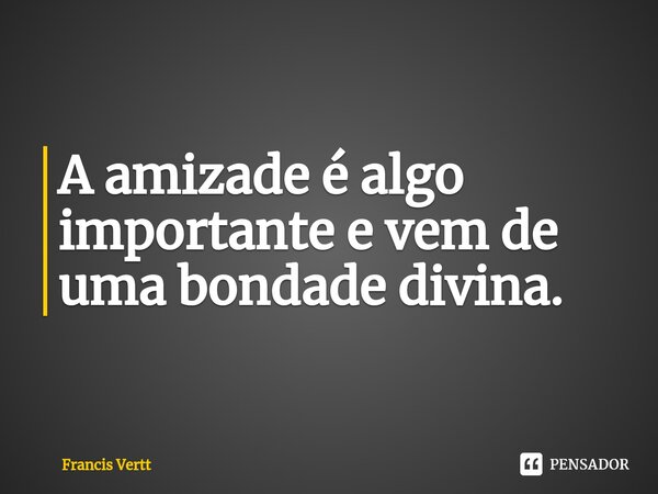 A amizade é algo importante e vem de uma bondade divina.⁠... Frase de Francis Vertt.
