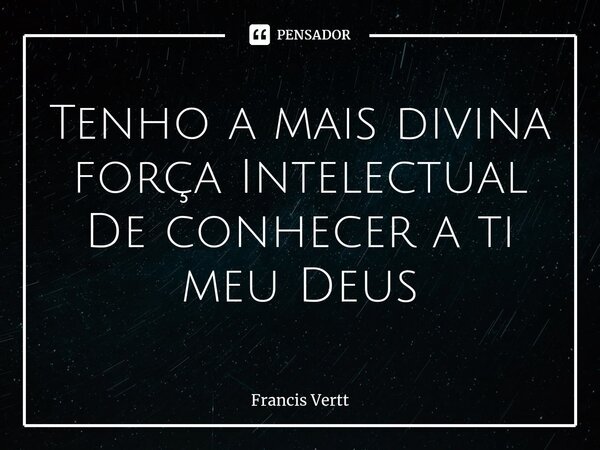 ⁠Tenho a mais divina força Intelectual De conhecer a ti meu Deus... Frase de Francis Vertt.