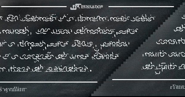 O Rei Salomão é o homem mais sábio do mundo , ele usou demônios para construir o templo para Deus , ganhou muito ouro e o coração de uma Rainha do Egito em troc... Frase de Francis wylliam.