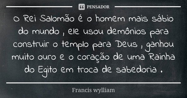 O Rei Salomão é o homem mais sábio do mundo , ele usou demônios para construir o templo para Deus , ganhou muito ouro e o coração de uma Rainha do Egito em troc... Frase de Francis wylliam.