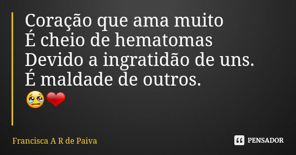 Coração que ama muito É cheio de hematomas Devido a ingratidão de uns. É maldade de outros. 😢❤... Frase de Francisca A R de Paiva.