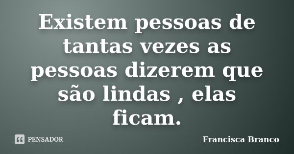 Existem pessoas de tantas vezes as pessoas dizerem que são lindas , elas ficam.... Frase de Francisca Branco.