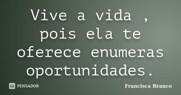 Vive a vida , pois ela te oferece enumeras oportunidades.... Frase de Francisca Branco.