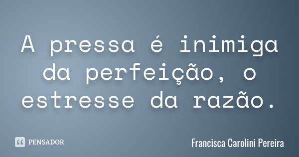 A pressa é inimiga da perfeição, o estresse da razão.... Frase de Francisca Carolini Pereira.