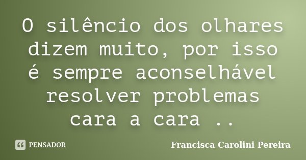 O silêncio dos olhares dizem muito, por isso é sempre aconselhável resolver problemas cara a cara ..... Frase de Francisca Carolini Pereira.