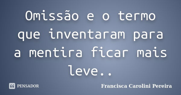 Omissão e o termo que inventaram para a mentira ficar mais leve..... Frase de Francisca Carolini Pereira.