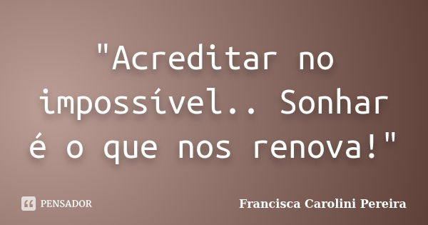 "Acreditar no impossível.. Sonhar é o que nos renova!"... Frase de Francisca Carolini Pereira.
