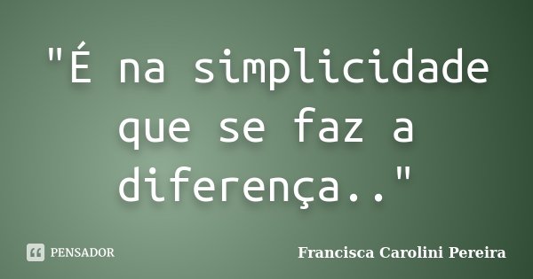 "É na simplicidade que se faz a diferença.."... Frase de Francisca Carolini Pereira.