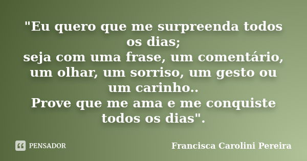 "Eu quero que me surpreenda todos os dias; seja com uma frase, um comentário, um olhar, um sorriso, um gesto ou um carinho.. Prove que me ama e me conquist... Frase de Francisca Carolini Pereira.