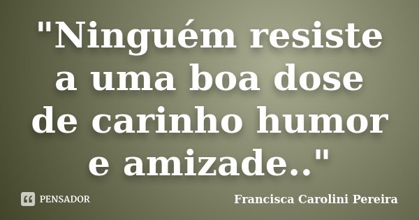 "Ninguém resiste a uma boa dose de carinho humor e amizade.."... Frase de Francisca Carolini Pereira.
