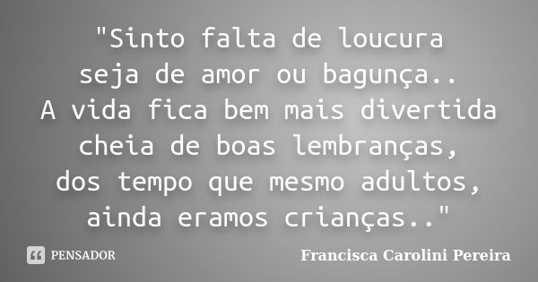 "Sinto falta de loucura seja de amor ou bagunça.. A vida fica bem mais divertida cheia de boas lembranças, dos tempo que mesmo adultos, ainda eramos crianç... Frase de Francisca Carolini Pereira.