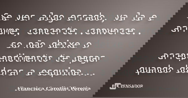 Se ver algo errado, va la e arrume, concerte..converce.. so não deixe o arrependimento te pegar quando dobrar a esquina...... Frase de Francisca Carolini Pereira.