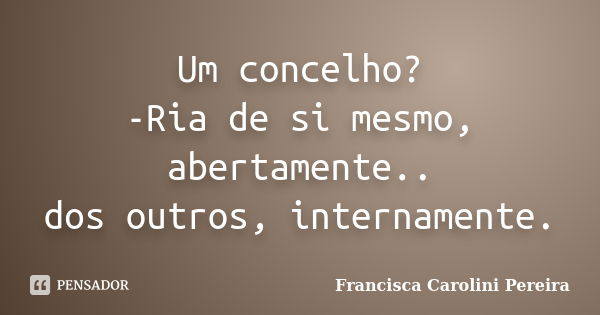 Um concelho? -Ria de si mesmo, abertamente.. dos outros, internamente.... Frase de Francisca Carolini Pereira.