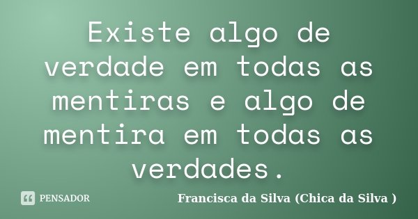 Existe algo de verdade em todas as mentiras e algo de mentira em todas as verdades.... Frase de Francisca da Silva (Chica da Silva ).