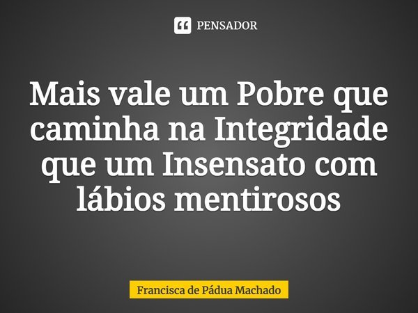 ⁠Mais vale um Pobre que caminha na Integridade que um Insensato com lábios mentirosos... Frase de Francisca de Pádua Machado.