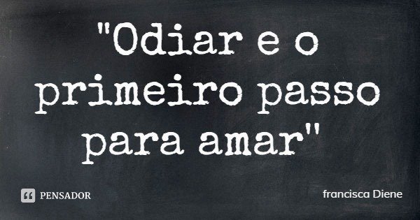 "Odiar e o primeiro passo para amar''... Frase de francisca Diene.