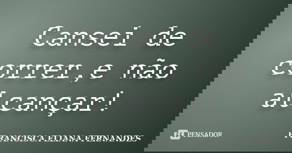 Cansei de correr,e não alcançar!... Frase de francisca eliana fernandes.