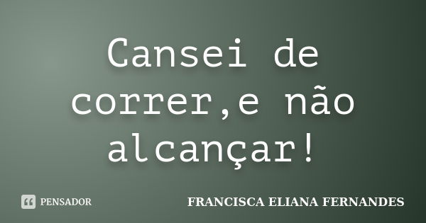 Cansei de correr,e não alcançar!... Frase de francisca eliana fernandes.