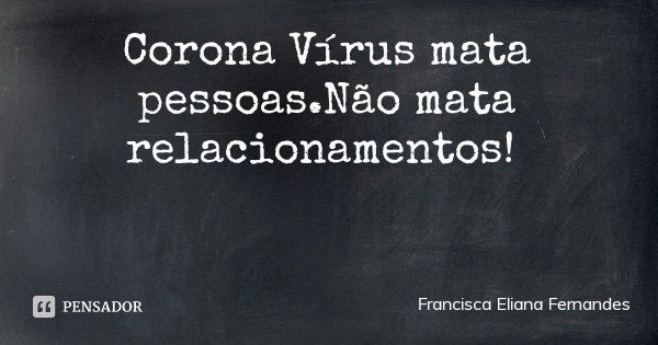 Corona Vírus mata pessoas.Não mata relacionamentos!... Frase de Francisca Eliana Fernandes.