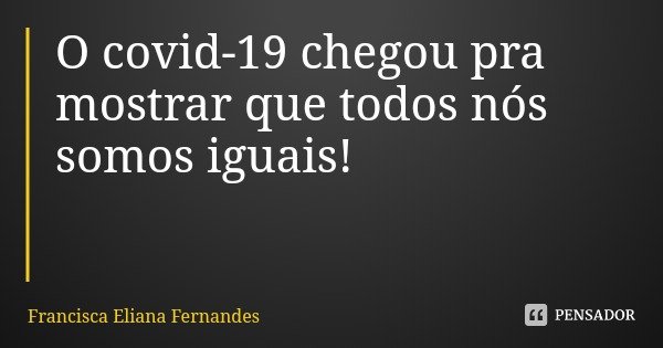 O covid-19 chegou pra mostrar que todos nós somos iguais!... Frase de Francisca Eliana Fernandes.