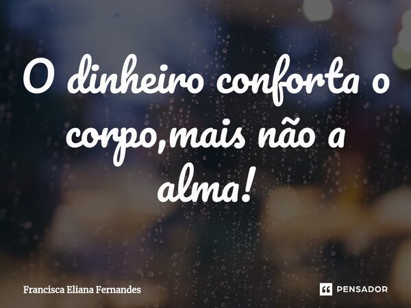 ⁠O dinheiro conforta o corpo,mais não a alma!... Frase de FRANCISCA ELIANA FERNANDES.