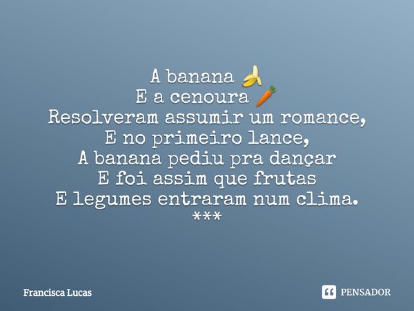 ⁠A banana 🍌
E a cenoura 🥕
Resolveram assumir um romance,
E no primeiro lance,
A banana pediu pra dançar
E foi assim que frutas
E legumes entraram num clima.
***... Frase de Francisca Lucas.