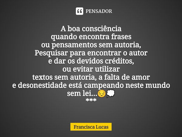 ⁠A boa consciência
quando encontra frases
ou pensamentos sem autoria,
Pesquisar para encontrar o autor
e dar os devidos créditos,
ou evitar utilizar
textos sem ... Frase de Francisca Lucas.