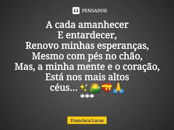 ⁠A cada amanhecer
E entardecer,
Renovo minhas esperanças,
Mesmo com pés no chão,
Mas, a minha mente e o coração,
Está nos mais altos céus...✨🌄💝🙏
***... Frase de Francisca Lucas.