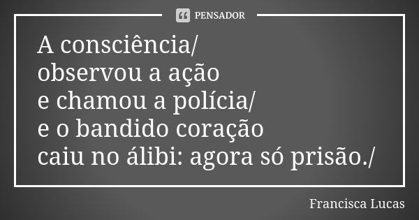 A consciência/ observou a ação e chamou a polícia/ e o bandido coração caiu no álibi: agora só prisão./... Frase de Francisca Lucas.