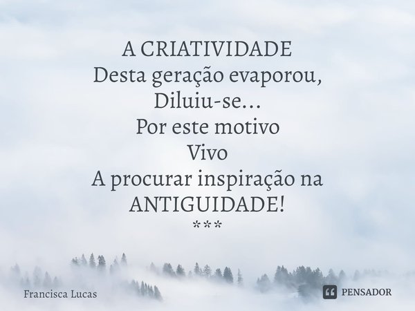 ⁠A CRIATIVIDADE
Desta geração evaporou,
Diluiu-se...
Por este motivo
Vivo
A procurar inspiração na ANTIGUIDADE!
***... Frase de Francisca Lucas.