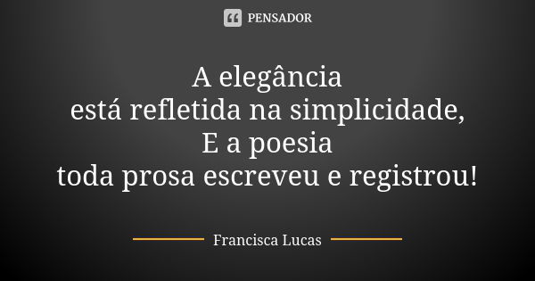 A elegância está refletida na simplicidade, E a poesia toda prosa escreveu e registrou!... Frase de Francisca Lucas.