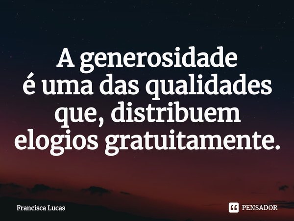 ⁠A generosidade
é uma das qualidades
que, distribuem elogios gratuitamente.... Frase de Francisca Lucas.