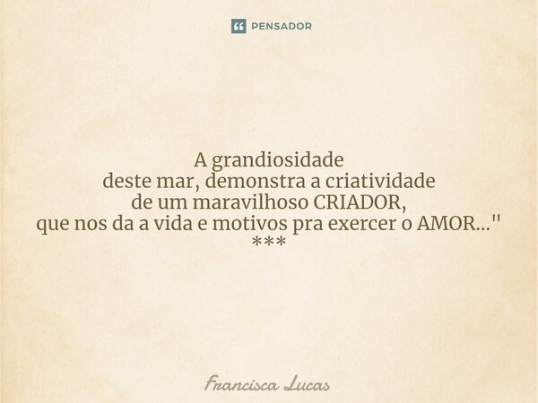 ⁠* 🚣 A grandiosidade deste mar, demonstra a criatividade de um maravilhoso CRIADOR, que nos da a vida e motivos pra exercer o AMOR..." ***... Frase de Francisca Lucas.