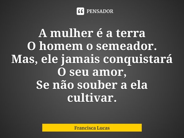 ⁠A mulher é a terra
O homem o semeador.
Mas, ele jamais conquistará
O seu amor,
Se não souber a ela cultivar.... Frase de Francisca Lucas.