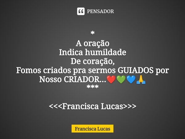 ⁠* A oração Indica humildade De coração, Fomos criados pra sermos GUIADOS por Nosso CRIADOR...❤️💚💙🙏 *** <<<Francisca Lucas>>>... Frase de Francisca Lucas.