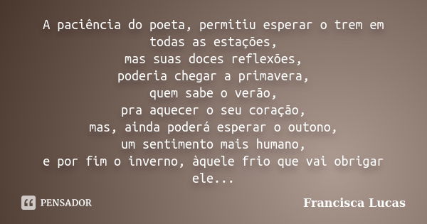 A paciência do poeta, permitiu esperar o trem em todas as estações, mas suas doces reflexões, poderia chegar a primavera, quem sabe o verão, pra aquecer o seu c... Frase de Francisca Lucas.