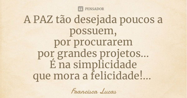 A PAZ tão desejada poucos a possuem,
por procurarem
por grandes projetos...
É na simplicidade
que mora a felicidade!...... Frase de Francisca Lucas.