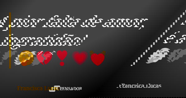 A pior falta de amor, é a ingratidão! 🤔💔❣💗💓... Frase de Francisca Lucas.