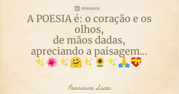 A POESIA é: o coração e os olhos,
de mãos dadas,
apreciando a paisagem...
✨🌺✨🤗✨🌻✨🙏💝... Frase de Francisca Lucas.