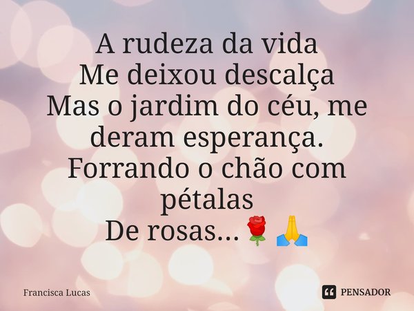 ⁠A rudeza da vida
Me deixou descalça
Mas o jardim do céu, me deram esperança.
Forrando o chão com pétalas
De rosas...🌹🙏... Frase de Francisca Lucas.