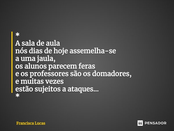 ⁠* A sala de aula nós dias de hoje assemelha-se a uma jaula, os alunos parecem feras e os professores são os domadores, e muitas vezes estão sujeitos a ataques.... Frase de Francisca Lucas.