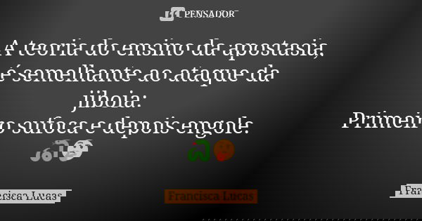 A teoria do ensino da apostasia, é semelhante ao ataque da jiboia: Primeiro sufoca e depois engole. 🐍🤔... Frase de Francisca Lucas.
