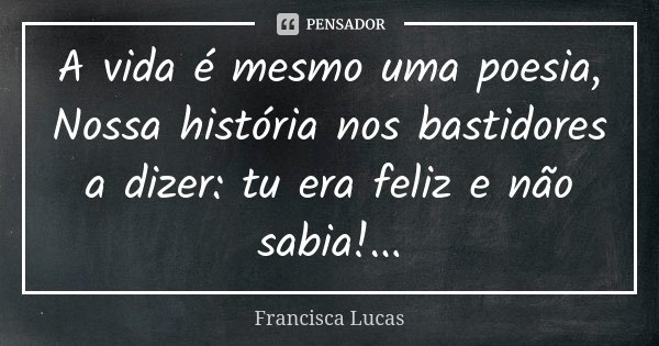 A vida é mesmo uma poesia, Nossa história nos bastidores a dizer: tu era feliz e não sabia!...... Frase de Francisca Lucas.