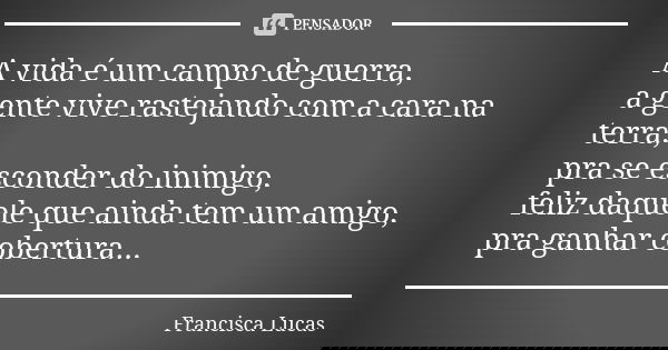 A vida é um campo de guerra, a gente vive rastejando com a cara na terra, pra se esconder do inimigo, feliz daquele que ainda tem um amigo, pra ganhar cobertura... Frase de Francisca Lucas.