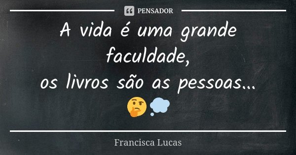 A vida é uma grande faculdade, os livros são as pessoas... 🤔💭... Frase de Francisca Lucas.