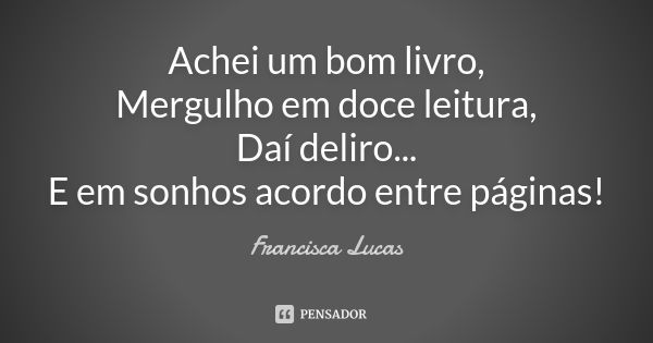 Achei um bom livro, Mergulho em doce leitura, Daí deliro... E em sonhos acordo entre páginas!... Frase de Francisca Lucas.