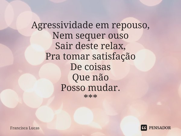 ⁠Agressividade em repouso,
Nem sequer ouso
Sair deste relax,
Pra tomar satisfação
De coisas
Que não
Posso mudar.
***... Frase de Francisca Lucas.