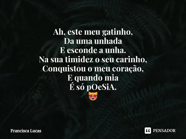 ⁠Ah, este meu gatinho,
Da uma unhada
E esconde a unha.
Na sua timidez o seu carinho,
Conquistou o meu coração,
E quando mia
É só pOeSiA.
😻... Frase de Francisca Lucas.