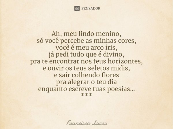 ⁠Ah, meu lindo menino,
só você percebe as minhas cores,
você é meu arco íris,
já pedi tudo que é divino,
pra te encontrar nos teus horizontes,
e ouvir os teus s... Frase de Francisca Lucas.